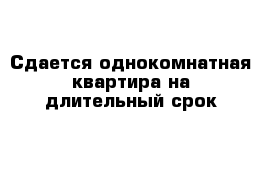 Сдается однокомнатная квартира на длительный срок